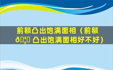 前额凸出饱满面相（前额 🦋 凸出饱满面相好不好）